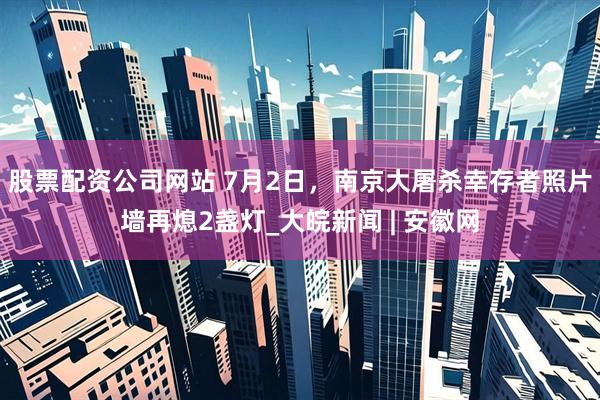 股票配资公司网站 7月2日，南京大屠杀幸存者照片墙再熄2盏灯_大皖新闻 | 安徽网