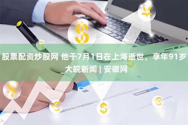 股票配资炒股网 他于7月1日在上海逝世，享年91岁_大皖新闻 | 安徽网