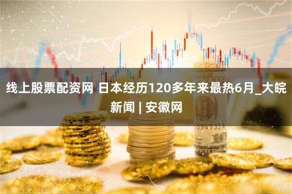 线上股票配资网 日本经历120多年来最热6月_大皖新闻 | 安徽网