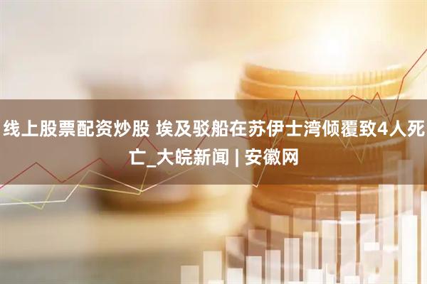 线上股票配资炒股 埃及驳船在苏伊士湾倾覆致4人死亡_大皖新闻 | 安徽网