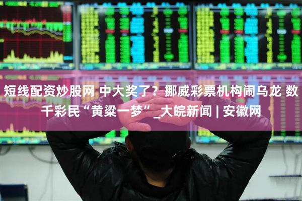 短线配资炒股网 中大奖了？挪威彩票机构闹乌龙 数千彩民“黄粱一梦”_大皖新闻 | 安徽网