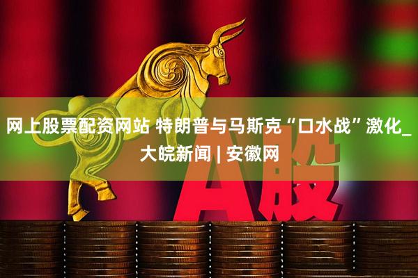 网上股票配资网站 特朗普与马斯克“口水战”激化_大皖新闻 | 安徽网