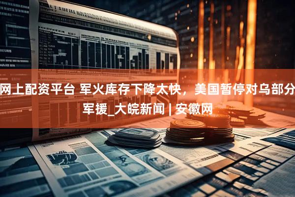 网上配资平台 军火库存下降太快，美国暂停对乌部分军援_大皖新闻 | 安徽网