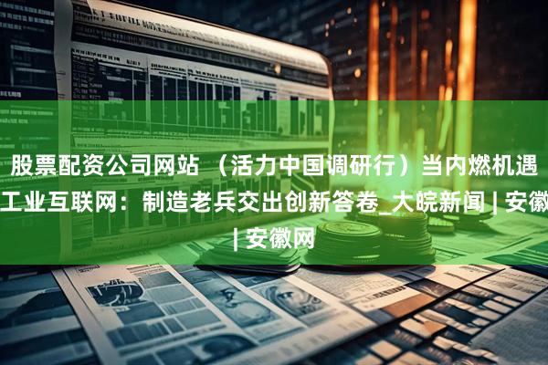 股票配资公司网站 （活力中国调研行）当内燃机遇上工业互联网：制造老兵交出创新答卷_大皖新闻 | 安徽网