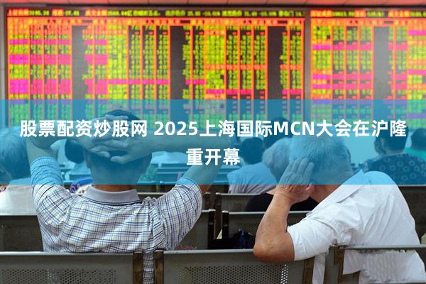 股票配资炒股网 2025上海国际MCN大会在沪隆重开幕