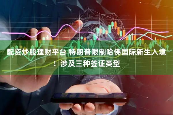 配资炒股理财平台 特朗普限制哈佛国际新生入境！涉及三种签证类型