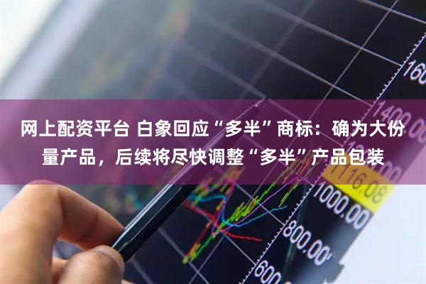 网上配资平台 白象回应“多半”商标：确为大份量产品，后续将尽快调整“多半”产品包装