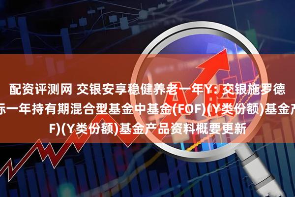配资评测网 交银安享稳健养老一年Y: 交银施罗德安享稳健养老目标一年持有期混合型基金中基金(FOF)(Y类份额)基金产品资料概要更新