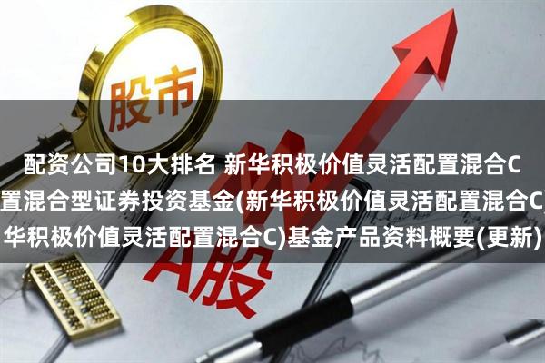 配资公司10大排名 新华积极价值灵活配置混合C: 新华积极价值灵活配置混合型证券投资基金(新华积极价值灵活配置混合C)基金产品资料概要(更新)