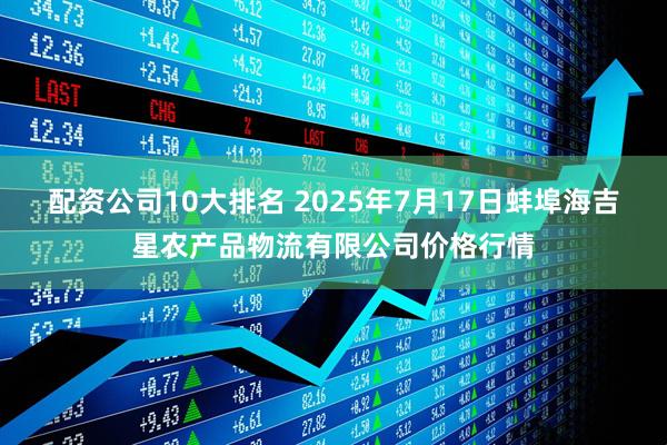 配资公司10大排名 2025年7月17日蚌埠海吉星农产品物流有限公司价格行情