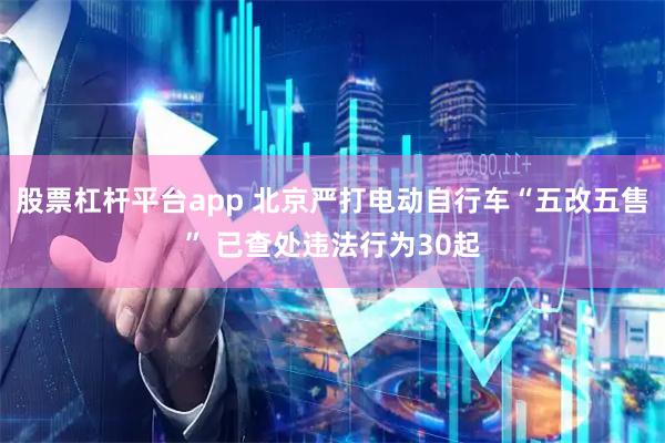 股票杠杆平台app 北京严打电动自行车“五改五售” 已查处违法行为30起
