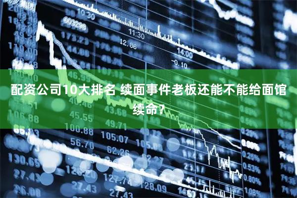 配资公司10大排名 续面事件老板还能不能给面馆续命？