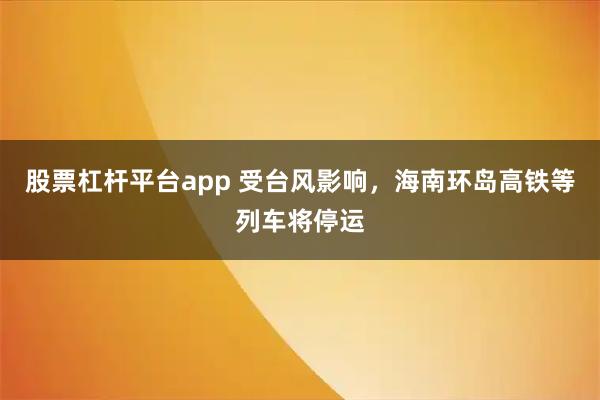 股票杠杆平台app 受台风影响，海南环岛高铁等列车将停运