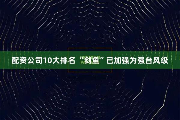 配资公司10大排名 “剑鱼”已加强为强台风级