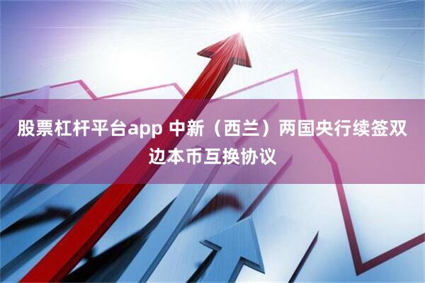 股票杠杆平台app 中新（西兰）两国央行续签双边本币互换协议
