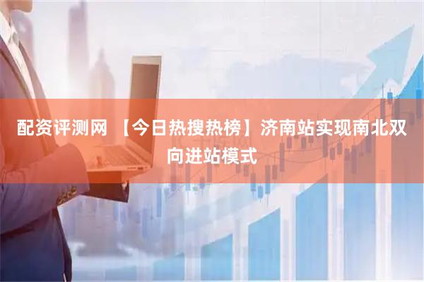 配资评测网 【今日热搜热榜】济南站实现南北双向进站模式