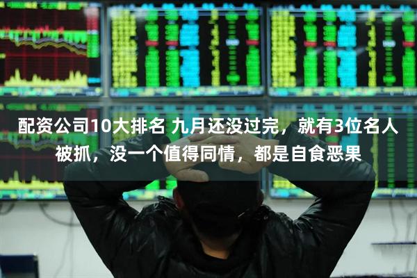 配资公司10大排名 九月还没过完，就有3位名人被抓，没一个值得同情，都是自食恶果