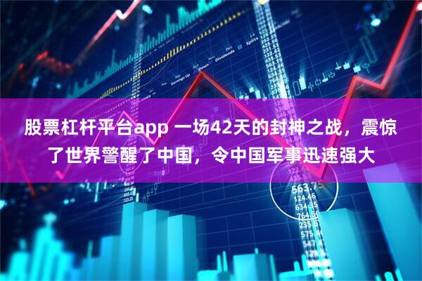 股票杠杆平台app 一场42天的封神之战，震惊了世界警醒了中国，令中国军事迅速强大