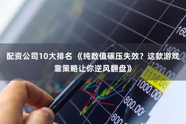配资公司10大排名 《纯数值碾压失效？这款游戏靠策略让你逆风翻盘》