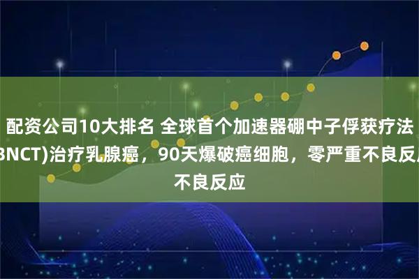 配资公司10大排名 全球首个加速器硼中子俘获疗法(BNCT)治疗乳腺癌，90天爆破癌细胞，零严重不良反应