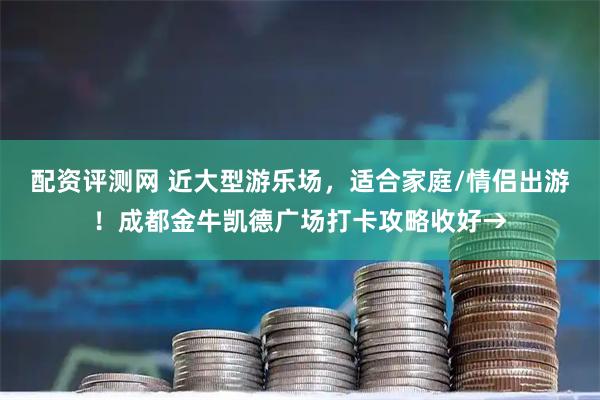 配资评测网 近大型游乐场，适合家庭/情侣出游！成都金牛凯德广场打卡攻略收好→