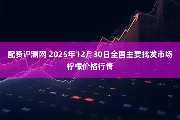 配资评测网 2025年12月30日全国主要批发市场柠檬价格行情